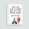 funny birthday card which says 'They say life is short but it's you. You're short. Happy Birthday'.